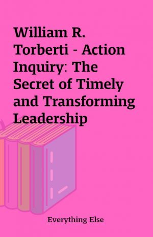 William R. Torberti – Action Inquiry: The Secret of Timely and Transforming Leadership