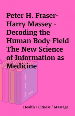 Peter H. Fraser-Harry Massey – Decoding the Human Body-Field The New Science of Information as Medicine