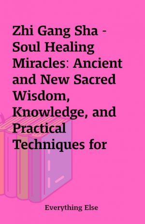 Zhi Gang Sha – Soul Healing Miracles: Ancient and New Sacred Wisdom, Knowledge, and Practical Techniques for Healing the Spiritual, Mental, Emotional, and Physical Bodies