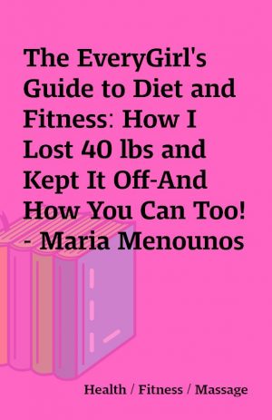 The EveryGirl’s Guide to Diet and Fitness: How I Lost 40 lbs and Kept It Off-And How You Can Too! – Maria Menounos