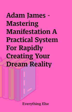 Adam James – Mastering Manifestation A Practical System For Rapidly Creating Your Dream Reality