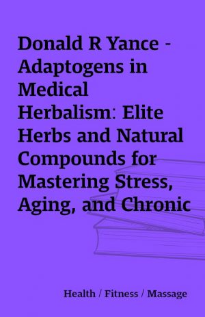 Donald R Yance – Adaptogens in Medical Herbalism: Elite Herbs and Natural Compounds for Mastering Stress, Aging, and Chronic Disease