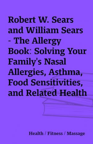 Robert W. Sears and William Sears – The Allergy Book: Solving Your Family’s Nasal Allergies, Asthma, Food Sensitivities, and Related Health and Behavioral Problems