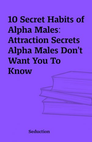 10 Secret Habits of Alpha Males: Attraction Secrets Alpha Males Don’t Want You To Know