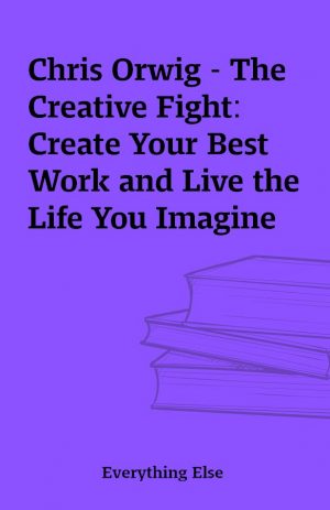 Chris Orwig – The Creative Fight: Create Your Best Work and Live the Life You Imagine