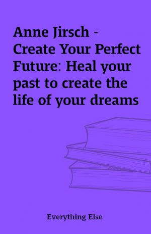 Anne Jirsch – Create Your Perfect Future: Heal your past to create the life of your dreams