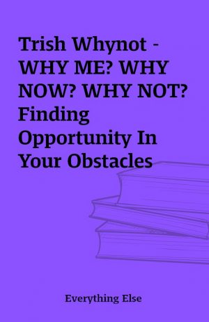 Trish Whynot – WHY ME? WHY NOW? WHY NOT? Finding Opportunity In Your Obstacles