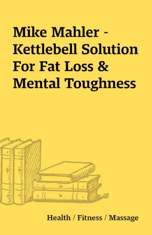 Mike Mahler – Kettlebell Solution For Fat Loss & Mental Toughness