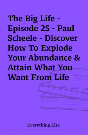 The Big Life – Episode 25 – Paul Scheele – Discover How To Explode Your Abundance & Attain What You Want From Life