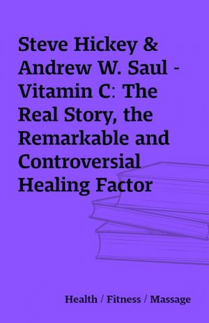 Steve Hickey & Andrew W. Saul – Vitamin C: The Real Story, the Remarkable and Controversial Healing Factor