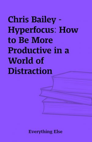 Chris Bailey – Hyperfocus: How to Be More Productive in a World of Distraction