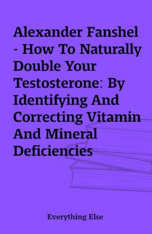 Alexander Fanshel – How To Naturally Double Your Testosterone: By Identifying And Correcting Vitamin And Mineral Deficiencies