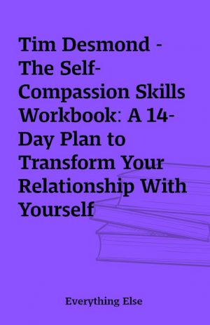 Tim Desmond – The Self-Compassion Skills Workbook: A 14-Day Plan to Transform Your Relationship With Yourself