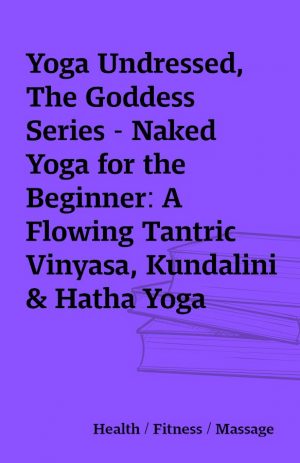 Yoga Undressed, The Goddess Series – Naked Yoga for the Beginner: A Flowing Tantric Vinyasa, Kundalini & Hatha Yoga Practice