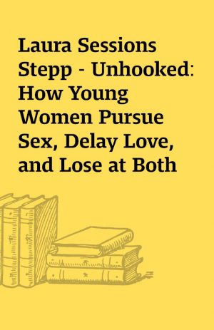 Laura Sessions Stepp – Unhooked: How Young Women Pursue Sex, Delay Love, and Lose at Both