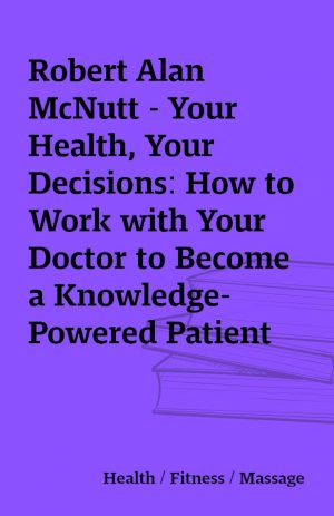 Robert Alan McNutt – Your Health, Your Decisions: How to Work with Your Doctor to Become a Knowledge-Powered Patient