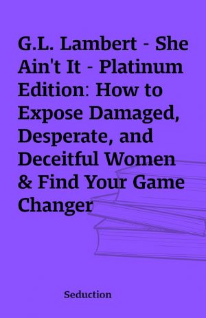 G.L. Lambert – She Ain’t It – Platinum Edition: How to Expose Damaged, Desperate, and Deceitful Women & Find Your Game Changer