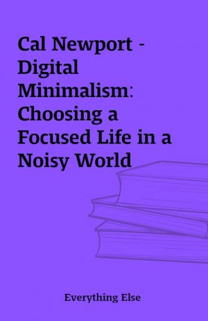 Cal Newport – Digital Minimalism: Choosing a Focused Life in a Noisy World