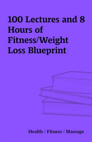 100 Lectures and 8 Hours of Fitness/Weight Loss Blueprint
