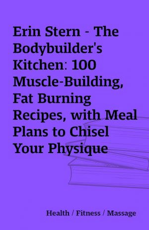 Erin Stern – The Bodybuilder’s Kitchen: 100 Muscle-Building, Fat Burning Recipes, with Meal Plans to Chisel Your Physique