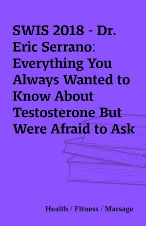 SWIS 2018 – Dr. Eric Serrano: Everything You Always Wanted to Know About Testosterone But Were Afraid to Ask