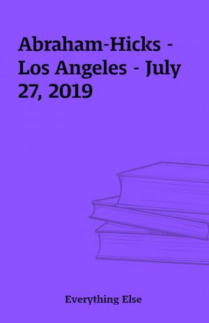 Abraham-Hicks -Los Angeles – July 27, 2019