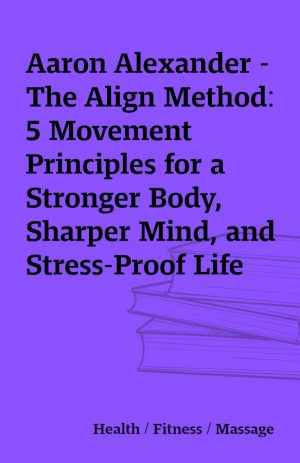 Aaron Alexander – The Align Method: 5 Movement Principles for a Stronger Body, Sharper Mind, and Stress-Proof Life