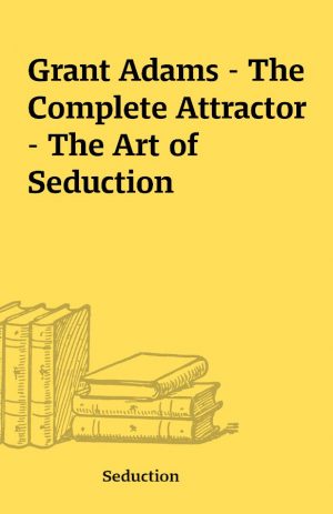 Grant Adams – The Complete Attractor – The Art of Seduction