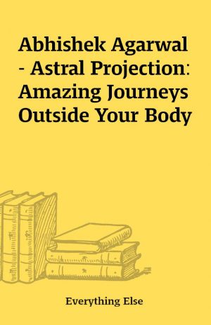 Abhishek Agarwal – Astral Projection: Amazing Journeys Outside Your Body