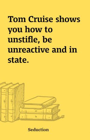 Tom Cruise shows you how to unstifle, be unreactive and in state.